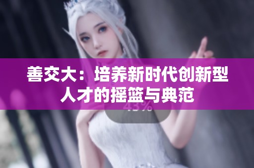 善交大：培养新时代创新型人才的摇篮与典范