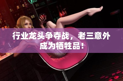 行业龙头争夺战，老三意外成为牺牲品！