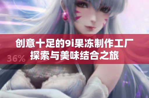 创意十足的9i果冻制作工厂探索与美味结合之旅