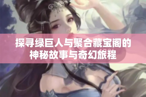 探寻绿巨人与聚合藏宝阁的神秘故事与奇幻旅程