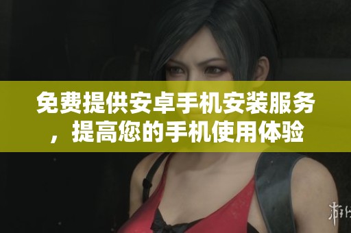 免费提供安卓手机安装服务，提高您的手机使用体验