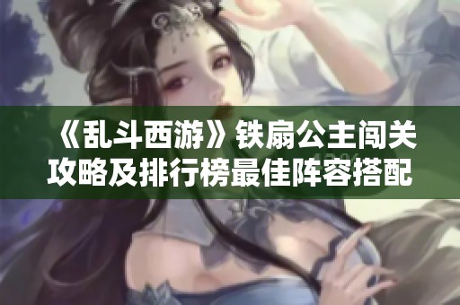 《乱斗西游》铁扇公主闯关攻略及排行榜最佳阵容搭配解析