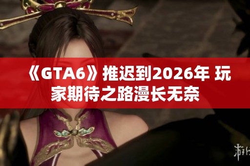 《GTA6》推迟到2026年 玩家期待之路漫长无奈