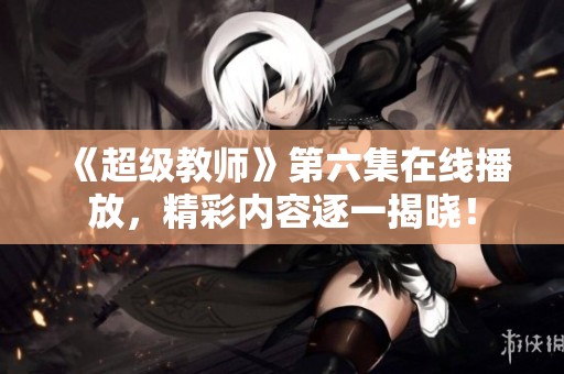 《超级教师》第六集在线播放，精彩内容逐一揭晓！