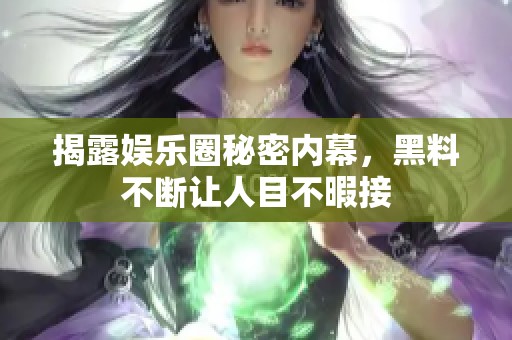 揭露娱乐圈秘密内幕，黑料不断让人目不暇接