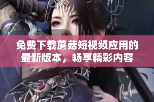 免费下载蘑菇短视频应用的最新版本，畅享精彩内容