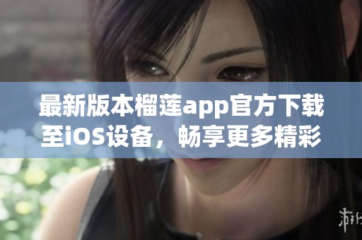 最新版本榴莲app官方下载至iOS设备，畅享更多精彩功能