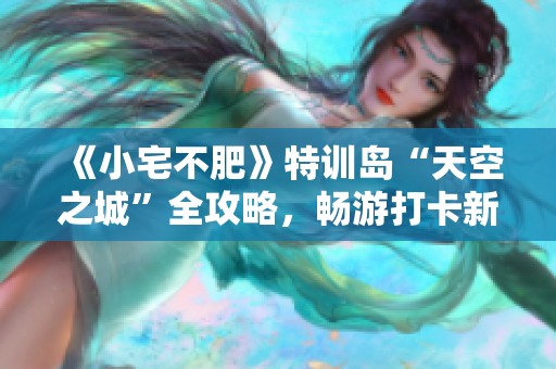 《小宅不肥》特训岛“天空之城”全攻略，畅游打卡新体验