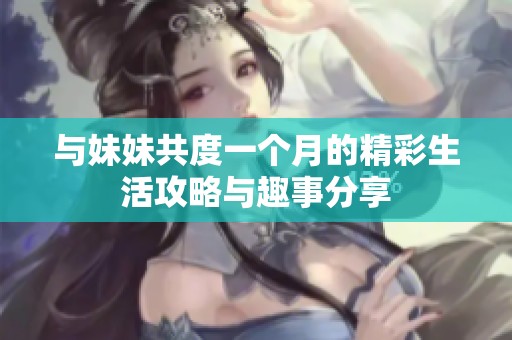 与妹妹共度一个月的精彩生活攻略与趣事分享