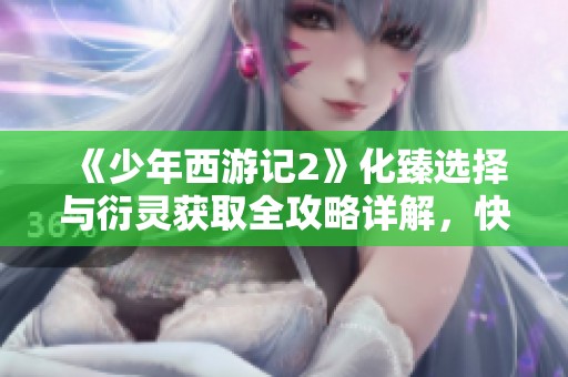 《少年西游记2》化臻选择与衍灵获取全攻略详解，快来学习吧!