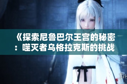 《探索尼鲁巴尔王宫的秘密：噬灭者乌格拉克斯的挑战与战斗》