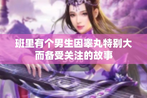 班里有个男生因睾丸特别大而备受关注的故事