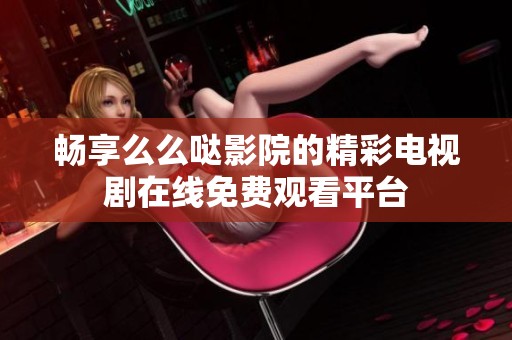 畅享么么哒影院的精彩电视剧在线免费观看平台