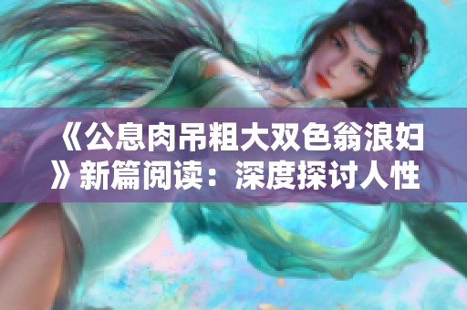 《公息肉吊粗大双色翁浪妇》新篇阅读：深度探讨人性与关系的复杂交织