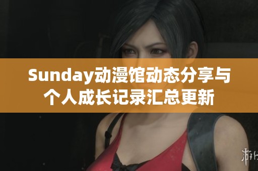 Sunday动漫馆动态分享与个人成长记录汇总更新
