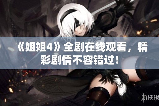 《姐姐4》全剧在线观看，精彩剧情不容错过！