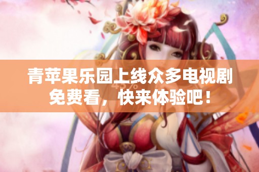 青苹果乐园上线众多电视剧免费看，快来体验吧！