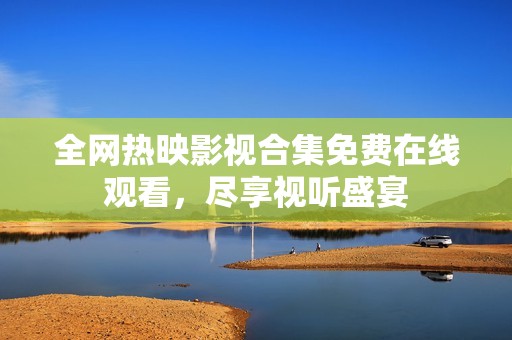 全网热映影视合集免费在线观看，尽享视听盛宴