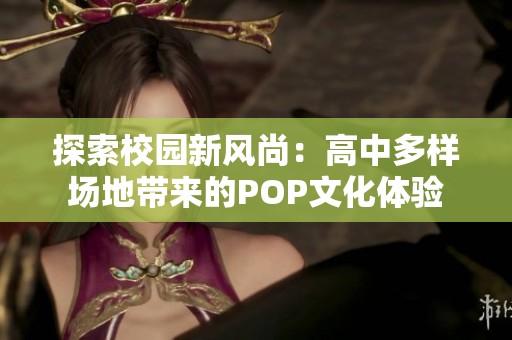 探索校园新风尚：高中多样场地带来的POP文化体验