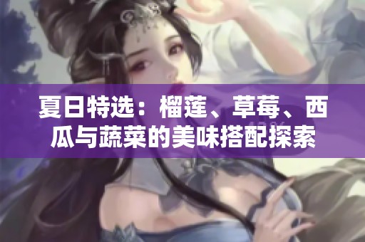 夏日特选：榴莲、草莓、西瓜与蔬菜的美味搭配探索
