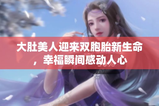 大肚美人迎来双胞胎新生命，幸福瞬间感动人心
