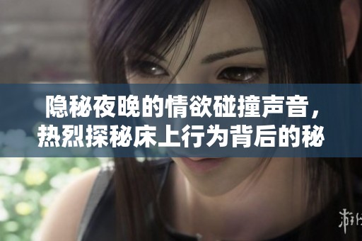 隐秘夜晚的情欲碰撞声音，热烈探秘床上行为背后的秘密