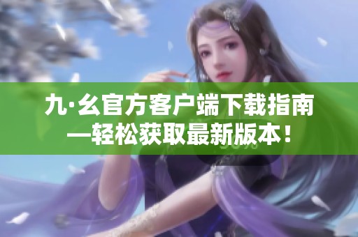 九·幺官方客户端下载指南—轻松获取最新版本！