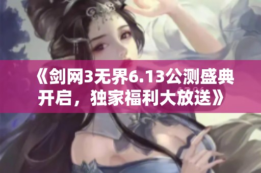 《剑网3无界6.13公测盛典开启，独家福利大放送》
