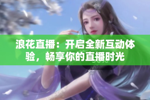 浪花直播：开启全新互动体验，畅享你的直播时光