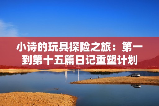 小诗的玩具探险之旅：第一到第十五篇日记重塑计划