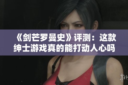 《剑芒罗曼史》评测：这款绅士游戏真的能打动人心吗？