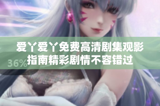 爱丫爱丫免费高清剧集观影指南精彩剧情不容错过