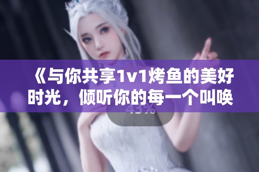 《与你共享1v1烤鱼的美好时光，倾听你的每一个叫唤》
