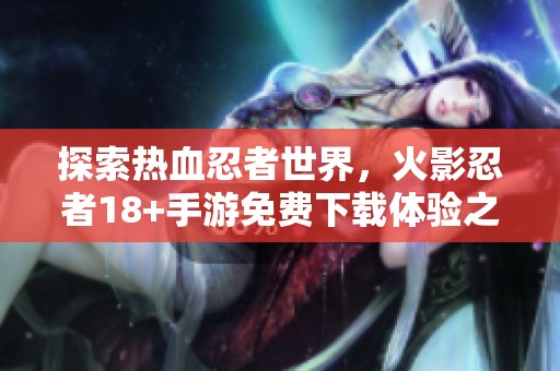 探索热血忍者世界，火影忍者18+手游免费下载体验之旅
