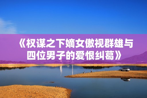 《权谋之下嫡女傲视群雄与四位男子的爱恨纠葛》