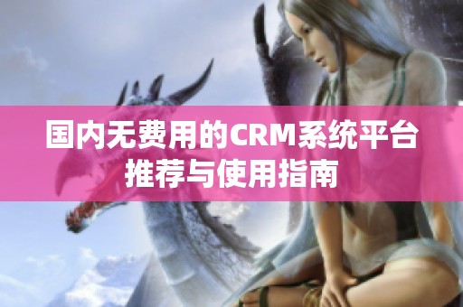 国内无费用的CRM系统平台推荐与使用指南