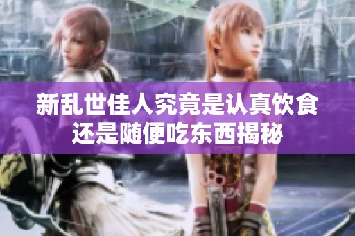 新乱世佳人究竟是认真饮食还是随便吃东西揭秘