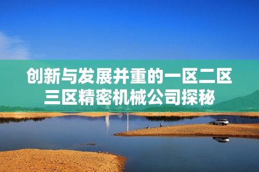 创新与发展并重的一区二区三区精密机械公司探秘