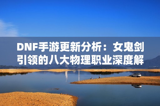 DNF手游更新分析：女鬼剑引领的八大物理职业深度解读