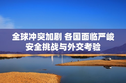 全球冲突加剧 各国面临严峻安全挑战与外交考验
