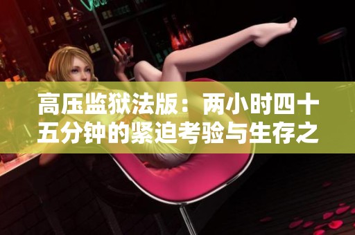 高压监狱法版：两小时四十五分钟的紧迫考验与生存之道