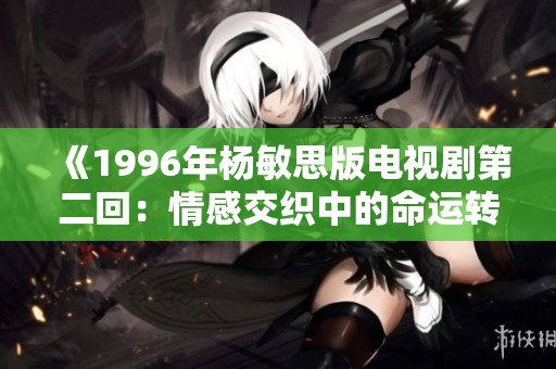 《1996年杨敏思版电视剧第二回：情感交织中的命运转折》