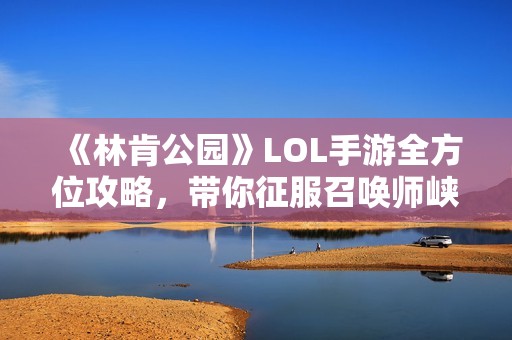 《林肯公园》LOL手游全方位攻略，带你征服召唤师峡谷！