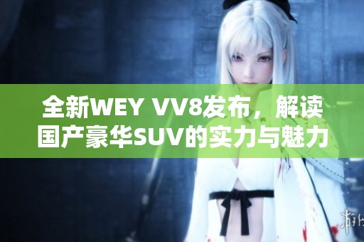 全新WEY VV8发布，解读国产豪华SUV的实力与魅力