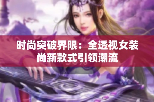 时尚突破界限：全透视女装尚新款式引领潮流