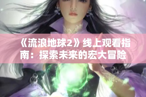 《流浪地球2》线上观看指南：探索未来的宏大冒险
