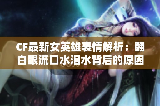 CF最新女英雄表情解析：翻白眼流口水泪水背后的原因揭秘
