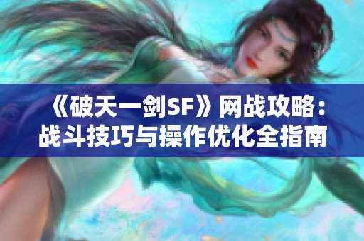 《破天一剑SF》网战攻略：战斗技巧与操作优化全指南