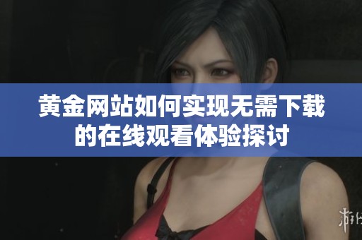 黄金网站如何实现无需下载的在线观看体验探讨