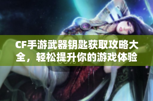 CF手游武器钥匙获取攻略大全，轻松提升你的游戏体验